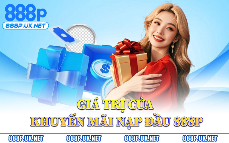 Khuyến Mãi Nạp Đầu 888P – Quyền Lợi Ban Đầu Cho Bet Thủ 2 Giá Trị Của Khuyến Mãi Nạp Đầu 888P