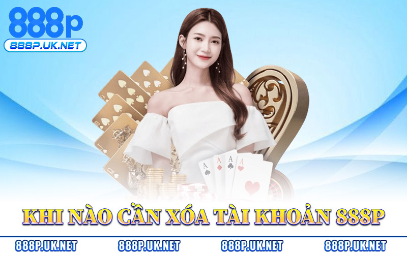 Khi Nào Cần Xóa Tài Khoản 888P